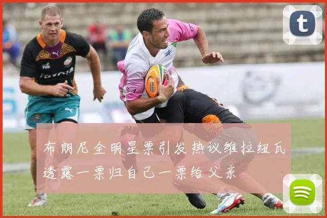 布朗尼全明星票引发热议维拉纽瓦透露一票归自己一票给父亲