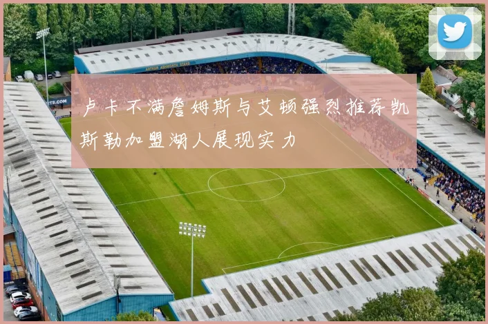卢卡不满詹姆斯与艾顿强烈推荐凯斯勒加盟湖人展现实力