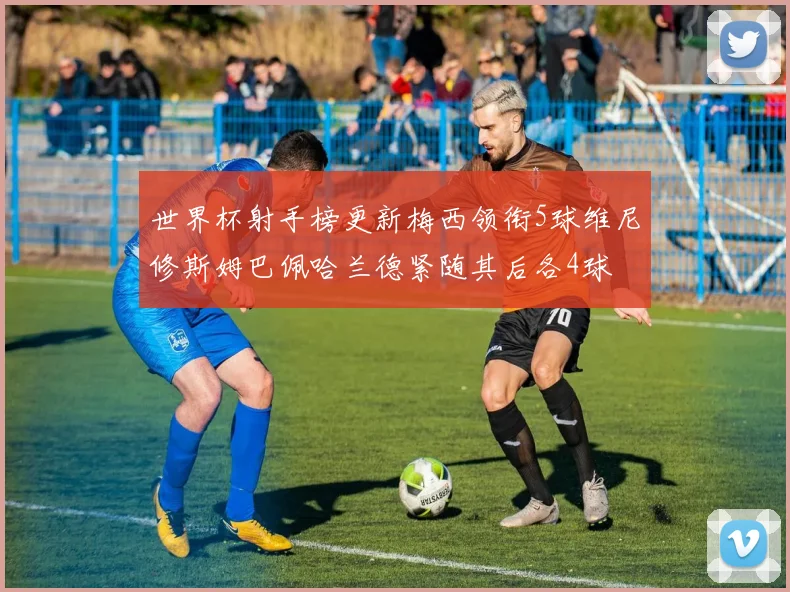 世界杯射手榜更新梅西领衔5球维尼修斯姆巴佩哈兰德紧随其后各4球