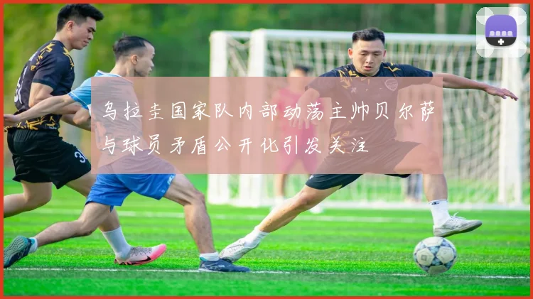 乌拉圭国家队内部动荡主帅贝尔萨与球员矛盾公开化引发关注