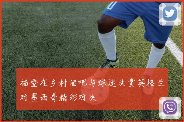 福登在乡村酒吧与球迷共赏英格兰对墨西哥精彩对决