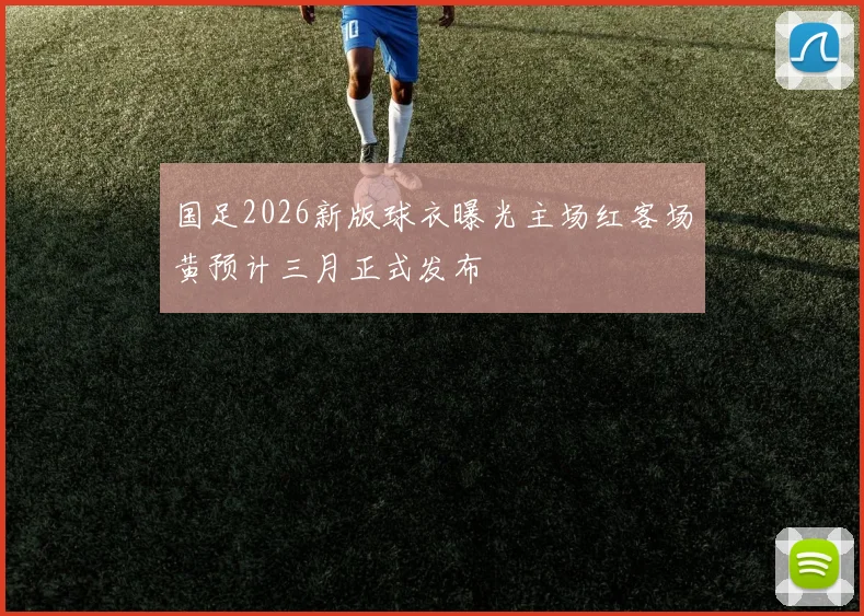 国足2026新版球衣曝光主场红客场黄预计三月正式发布