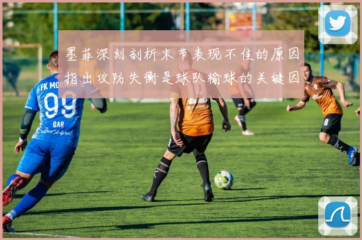 墨菲深刻剖析末节表现不佳的原因指出攻防失衡是球队输球的关键因素