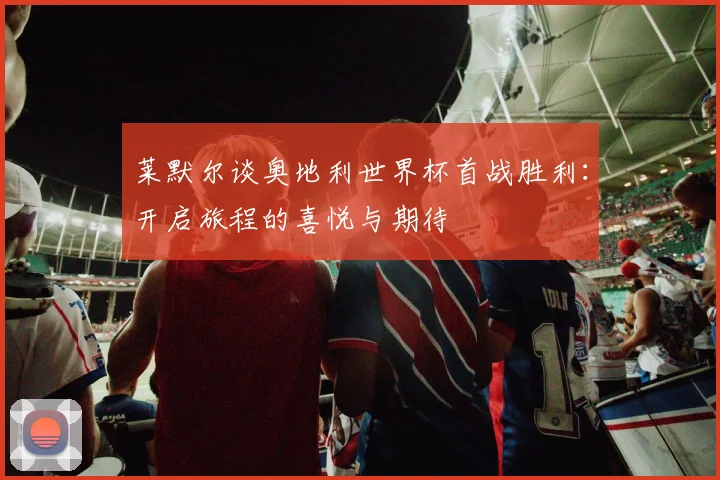 莱默尔谈奥地利世界杯首战胜利：开启旅程的喜悦与期待