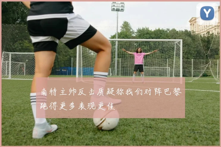 南特主帅反击质疑称我们对阵巴黎跑得更多表现更佳