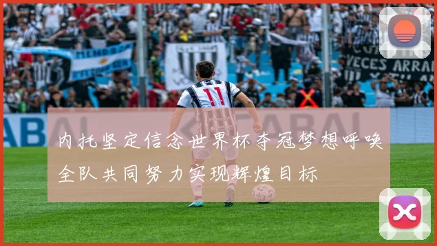 内托坚定信念世界杯夺冠梦想呼唤全队共同努力实现辉煌目标
