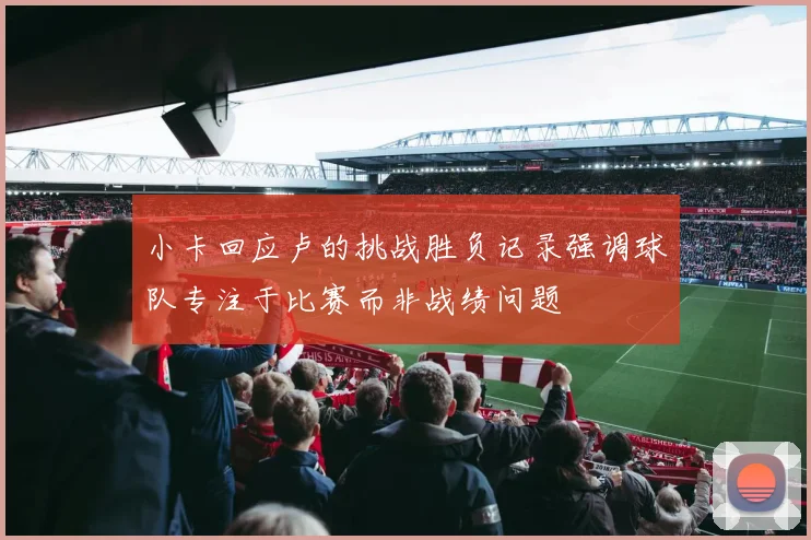 小卡回应卢的挑战胜负记录强调球队专注于比赛而非战绩问题