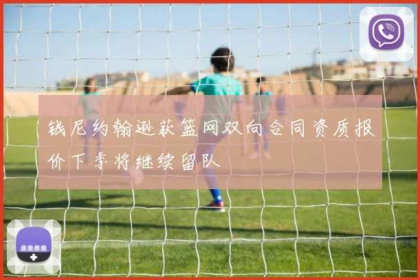 钱尼约翰逊获篮网双向合同资质报价下季将继续留队