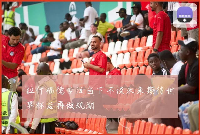 拉什福德专注当下不谈未来期待世界杯后再做规划