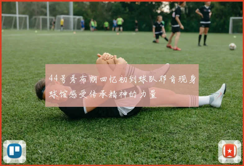 44号秀布朗回忆初到球队邓肯现身球馆感受传承精神的力量