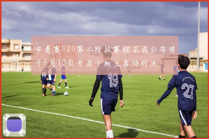 中青赛U20第二阶段赛程正式公布将于6月13日开启十轮主客场对决