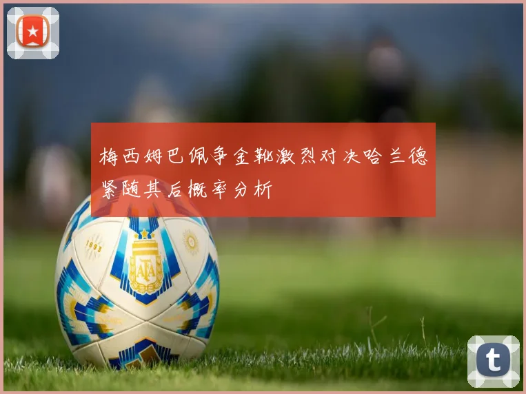 梅西姆巴佩争金靴激烈对决哈兰德紧随其后概率分析