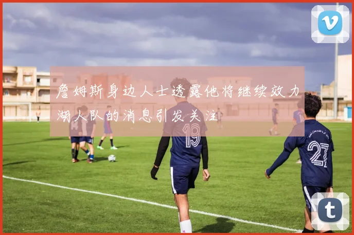 詹姆斯身边人士透露他将继续效力湖人队的消息引发关注