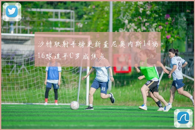 沙特联射手榜更新奎尼奥内斯14场16球追平C罗成焦点
